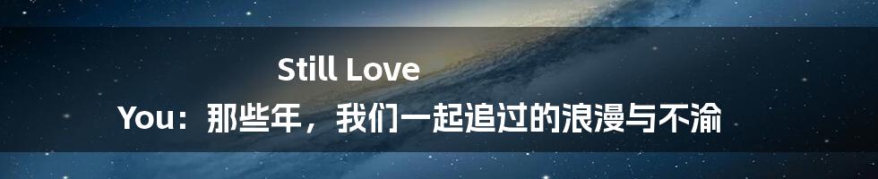 Still Love You：那些年，我们一起追过的浪漫与不渝
