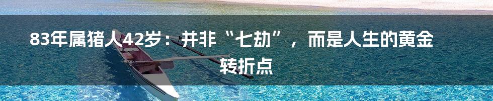 83年属猪人42岁：并非“七劫”，而是人生的黄金转折点