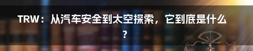 TRW:从汽车安全到太空探索,它到底是什么?
