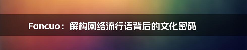 Fancuo:解构网络流行语背后的文化密码