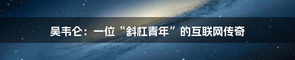 吴韦仑：一位“斜杠青年”的互联网传奇