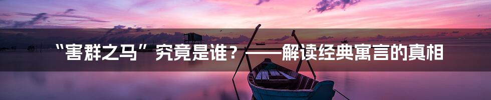 “害群之马”究竟是谁？——解读经典寓言的真相