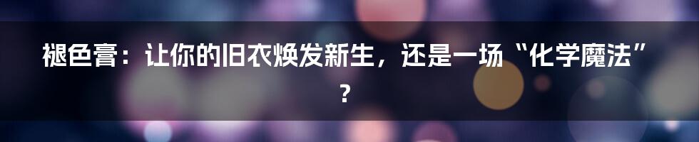 褪色膏：让你的旧衣焕发新生，还是一场“化学魔法”？