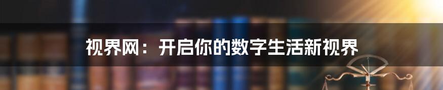 视界网：开启你的数字生活新视界