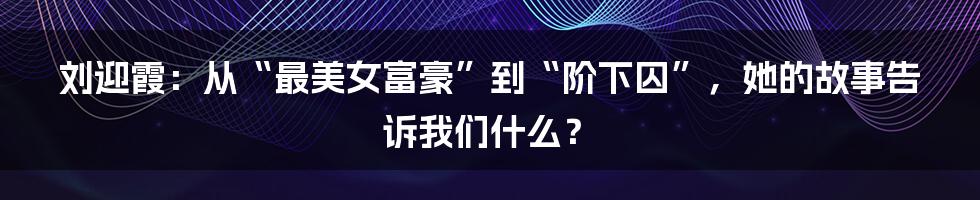 刘迎霞:从“最美女富豪”到“阶下囚”,她的故事告诉我们什么?
