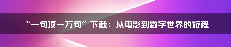 “一句顶一万句”下载:从电影到数字世界的旅程