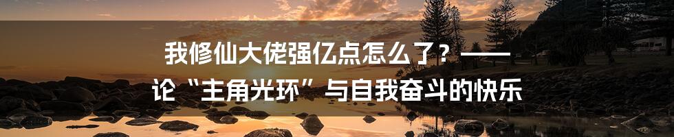 我修仙大佬强亿点怎么了?—— 论“主角光环”与自我奋斗的快乐