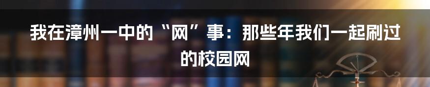 我在漳州一中的“网”事：那些年我们一起刷过的校园网