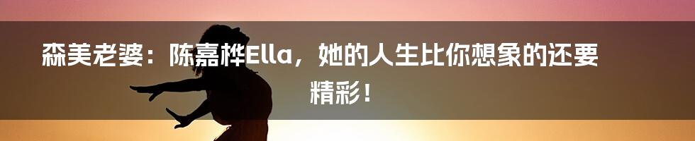 森美老婆：陈嘉桦Ella，她的人生比你想象的还要精彩！