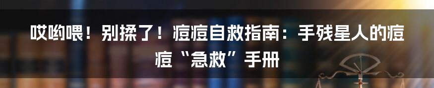 哎哟喂！别揉了！痘痘自救指南：手残星人的痘痘“急救”手册