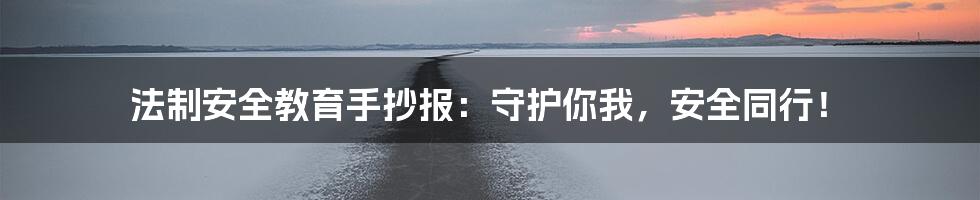 法制安全教育手抄报:守护你我,安全同行!