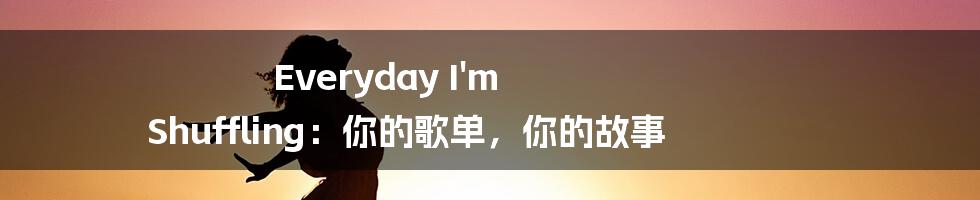 Everyday I'm Shuffling：你的歌单，你的故事