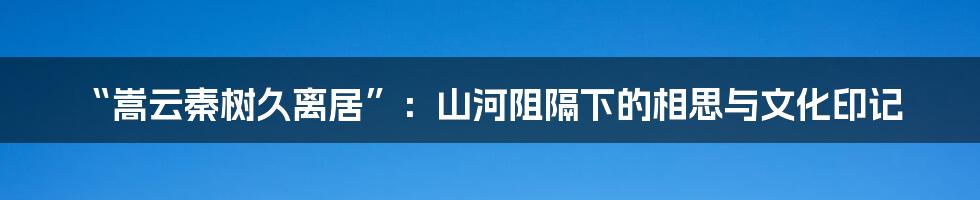 “嵩云秦树久离居”:山河阻隔下的相思与文化印记