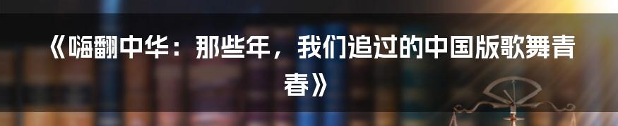 《嗨翻中华：那些年，我们追过的中国版歌舞青春》