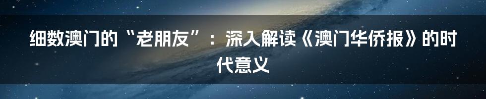 细数澳门的“老朋友”:深入解读《澳门华侨报》的时代意义