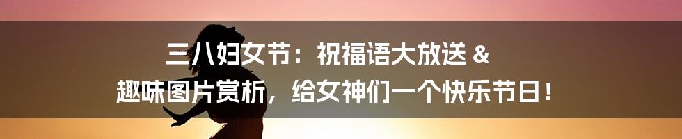 三八妇女节:祝福语大放送 & 趣味图片赏析,给女神们一个快乐节日!