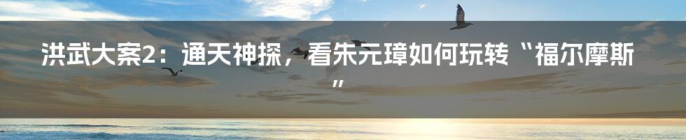 洪武大案2：通天神探，看朱元璋如何玩转“福尔摩斯”