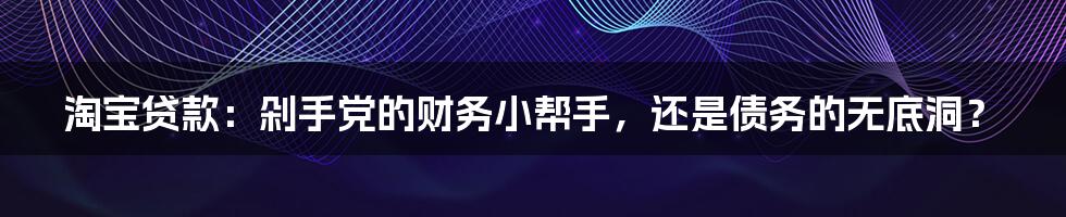 淘宝贷款：剁手党的财务小帮手，还是债务的无底洞？