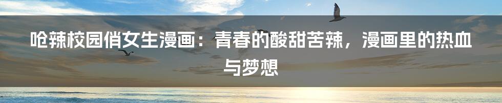 呛辣校园俏女生漫画:青春的酸甜苦辣,漫画里的热血与梦想