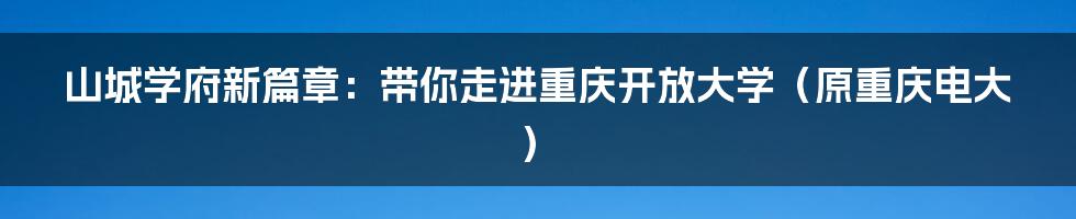 山城学府新篇章：带你走进重庆开放大学（原重庆电大）