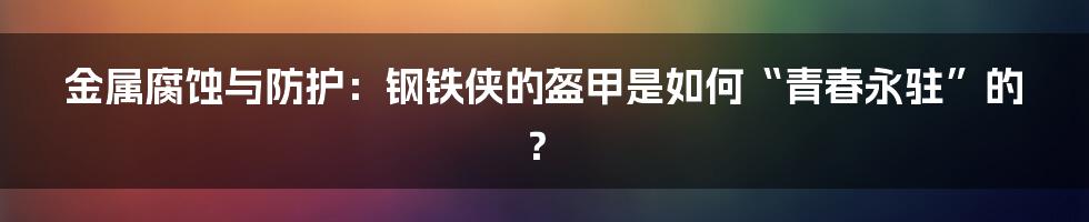 金属腐蚀与防护：钢铁侠的盔甲是如何“青春永驻”的？