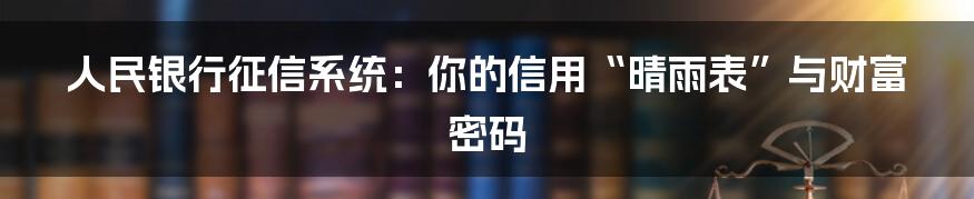 人民银行征信系统：你的信用“晴雨表”与财富密码