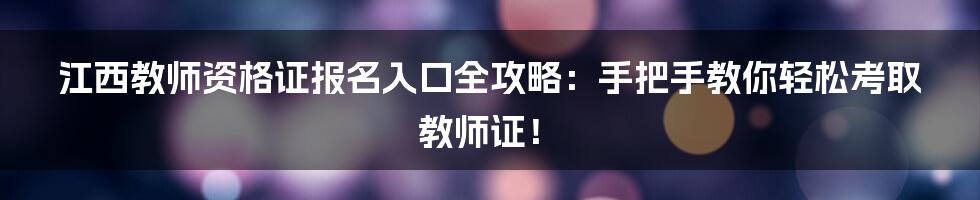 江西教师资格证报名入口全攻略：手把手教你轻松考取教师证！