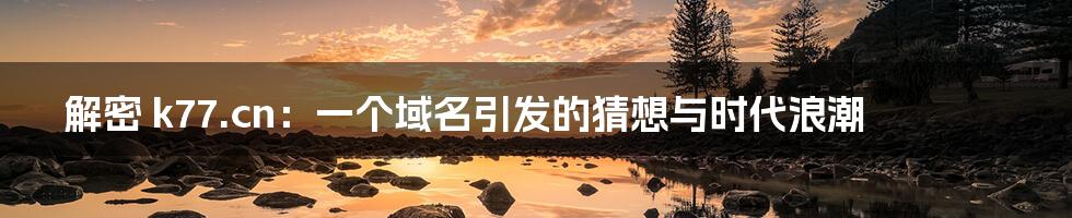 解密 k77.cn:一个域名引发的猜想与时代浪潮