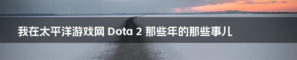 我在太平洋游戏网 Dota 2 那些年的那些事儿
