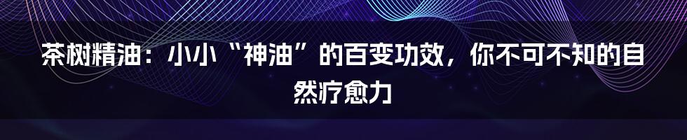 茶树精油：小小“神油”的百变功效，你不可不知的自然疗愈力