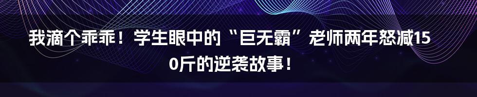 我滴个乖乖！学生眼中的“巨无霸”老师两年怒减150斤的逆袭故事！