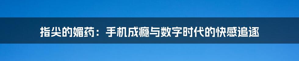 指尖的媚药：手机成瘾与数字时代的快感追逐