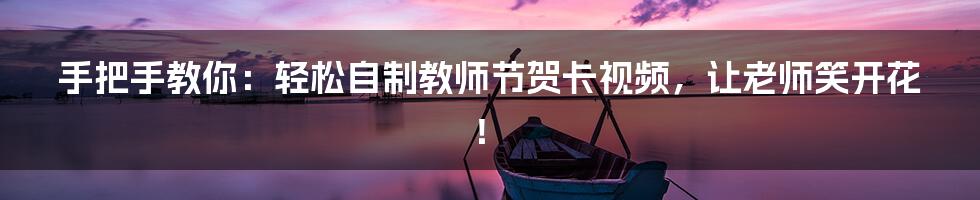 手把手教你：轻松自制教师节贺卡视频，让老师笑开花！