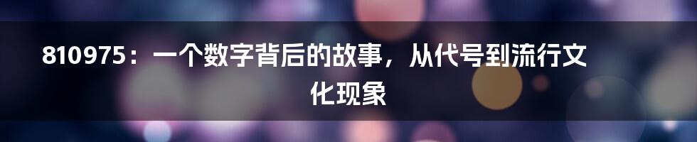 810975：一个数字背后的故事，从代号到流行文化现象