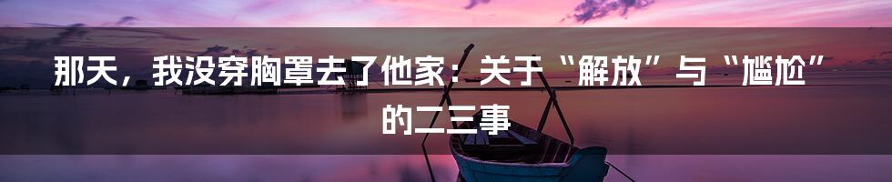 那天，我没穿胸罩去了他家：关于“解放”与“尴尬”的二三事