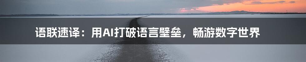 语联速译:用AI打破语言壁垒,畅游数字世界