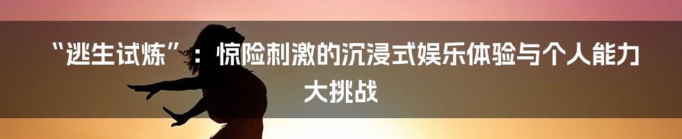 “逃生试炼”:惊险刺激的沉浸式娱乐体验与个人能力大挑战