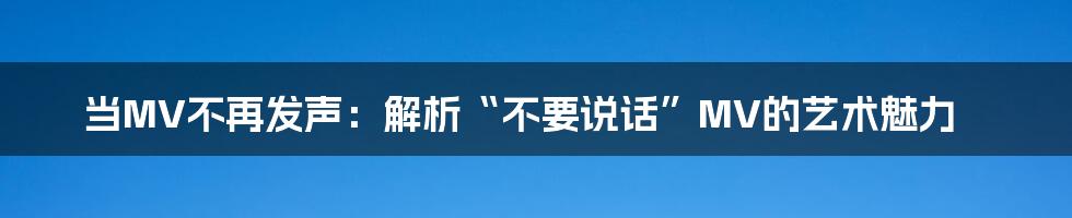 当MV不再发声:解析“不要说话”MV的艺术魅力