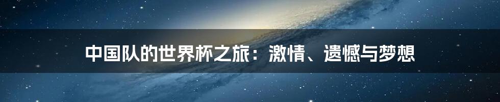 中国队的世界杯之旅：激情、遗憾与梦想