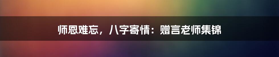 师恩难忘，八字寄情：赠言老师集锦