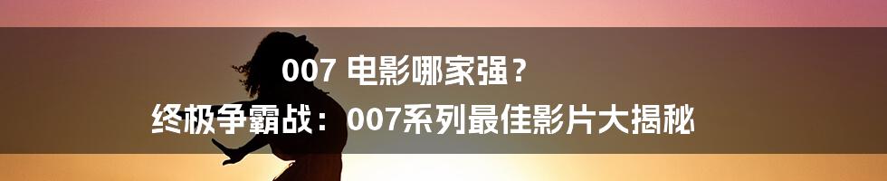 007 电影哪家强? 终极争霸战:007系列最佳影片大揭秘