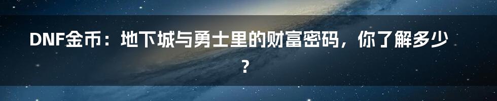DNF金币:地下城与勇士里的财富密码,你了解多少?