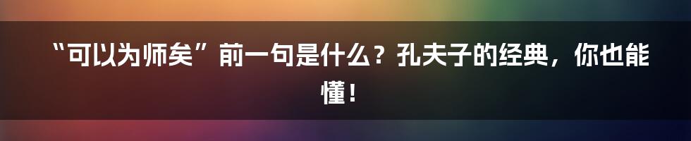 “可以为师矣”前一句是什么？孔夫子的经典，你也能懂！