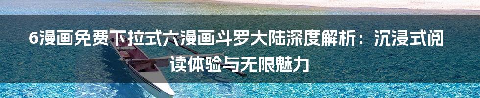 6漫画免费下拉式六漫画斗罗大陆深度解析:沉浸式阅读体验与无限魅力