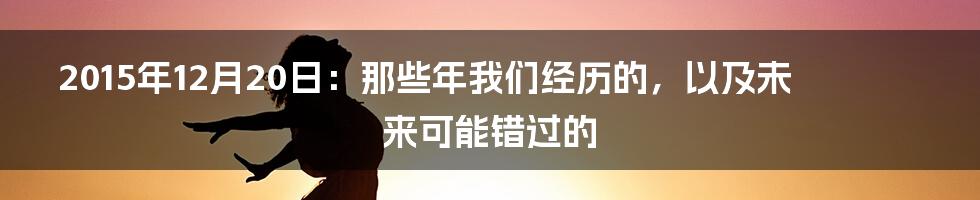2015年12月20日：那些年我们经历的，以及未来可能错过的
