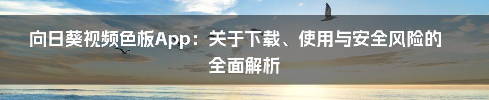 向日葵视频色板App：关于下载、使用与安全风险的全面解析