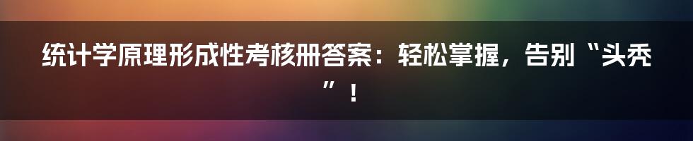 统计学原理形成性考核册答案:轻松掌握,告别“头秃”!