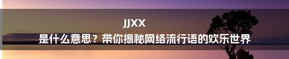 JJXX 是什么意思？带你揭秘网络流行语的欢乐世界