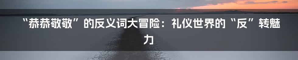 “恭恭敬敬”的反义词大冒险：礼仪世界的“反”转魅力