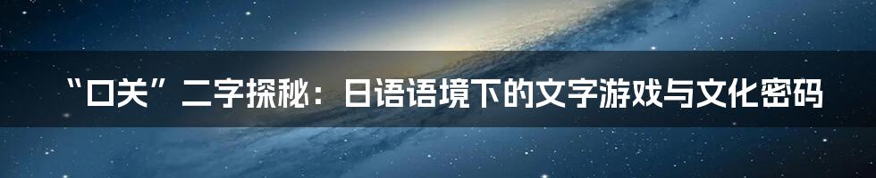“口关”二字探秘:日语语境下的文字游戏与文化密码